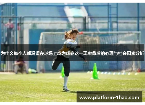 为什么每个人都渴望在球场上成为球霸这一现象背后的心理与社会因素分析 为什么每个人都渴望在球场上成为球霸这一现象背后的心理与社会因素分析