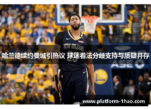 哈兰德续约曼城引热议 球迷看法分歧支持与质疑并存 哈兰德续约曼城引热议 球迷看法分歧支持与质疑并存