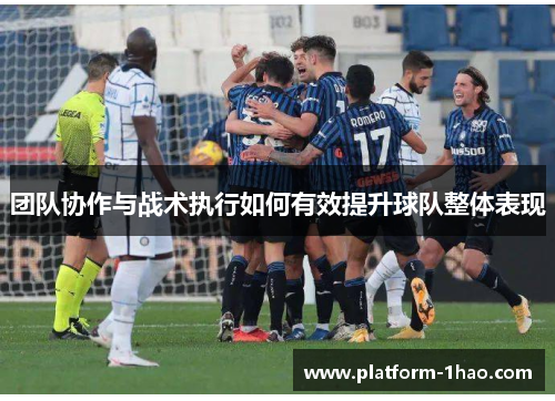 团队协作与战术执行如何有效提升球队整体表现 团队协作与战术执行如何有效提升球队整体表现