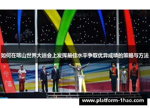 如何在喀山世界大运会上发挥最佳水平争取优异成绩的策略与方法 如何在喀山世界大运会上发挥最佳水平争取优异成绩的策略与方法