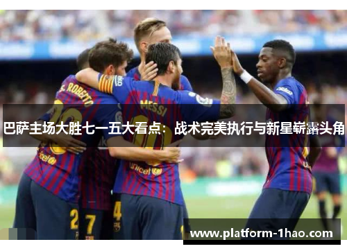 巴萨主场大胜七一五大看点:战术完美执行与新星崭露头角 巴萨主场大胜七一五大看点:战术完美执行与新星崭露头角