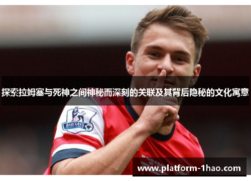 探索拉姆塞与死神之间神秘而深刻的关联及其背后隐秘的文化寓意 探索拉姆塞与死神之间神秘而深刻的关联及其背后隐秘的文化寓意