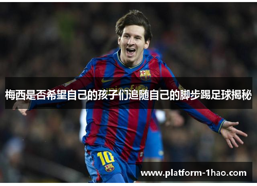 梅西是否希望自己的孩子们追随自己的脚步踢足球揭秘 梅西是否希望自己的孩子们追随自己的脚步踢足球揭秘