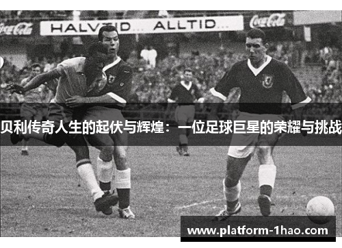 贝利传奇人生的起伏与辉煌：一位足球巨星的荣耀与挑战