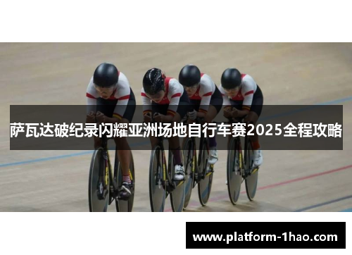 萨瓦达破纪录闪耀亚洲场地自行车赛2025全程攻略 萨瓦达破纪录闪耀亚洲场地自行车赛2025全程攻略