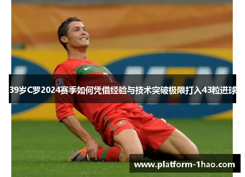 39岁C罗2024赛季如何凭借经验与技术突破极限打入43粒进球 39岁C罗2024赛季如何凭借经验与技术突破极限打入43粒进球