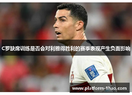 C罗缺席训练是否会对利雅得胜利的赛季表现产生负面影响