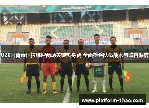 U20国青泰国拉练迎两场关键热身赛 全面检验队伍战术与阵容深度 U20国青泰国拉练迎两场关键热身赛 全面检验队伍战术与阵容深度