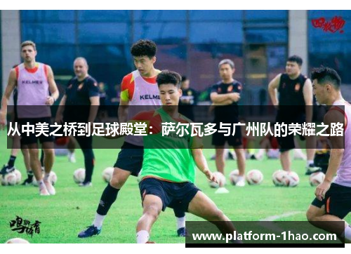 从中美之桥到足球殿堂:萨尔瓦多与广州队的荣耀之路 从中美之桥到足球殿堂:萨尔瓦多与广州队的荣耀之路