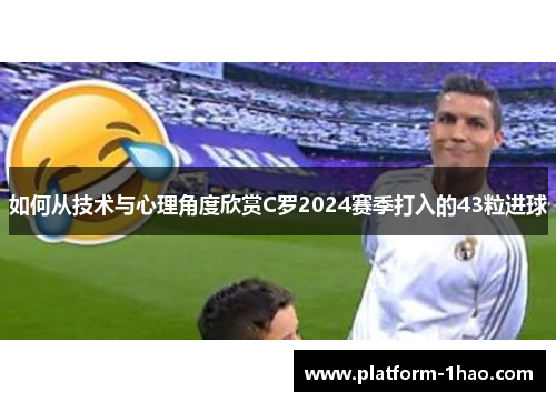 如何从技术与心理角度欣赏C罗2024赛季打入的43粒进球 如何从技术与心理角度欣赏C罗2024赛季打入的43粒进球