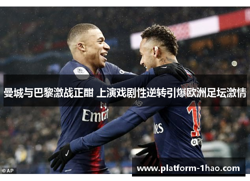 曼城与巴黎激战正酣 上演戏剧性逆转引爆欧洲足坛激情 曼城与巴黎激战正酣 上演戏剧性逆转引爆欧洲足坛激情