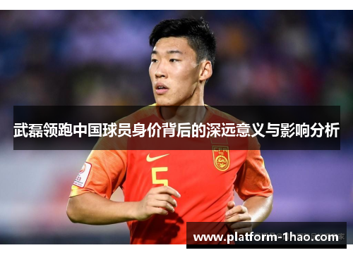武磊领跑中国球员身价背后的深远意义与影响分析 武磊领跑中国球员身价背后的深远意义与影响分析