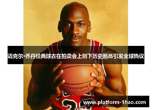 迈克尔·乔丹经典球衣在拍卖会上创下历史新高引发全球热议 迈克尔·乔丹经典球衣在拍卖会上创下历史新高引发全球热议