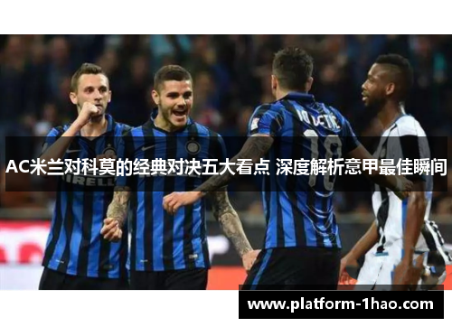 AC米兰对科莫的经典对决五大看点 深度解析意甲最佳瞬间 AC米兰对科莫的经典对决五大看点 深度解析意甲最佳瞬间