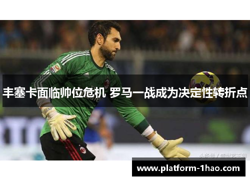 丰塞卡面临帅位危机 罗马一战成为决定性转折点 丰塞卡面临帅位危机 罗马一战成为决定性转折点
