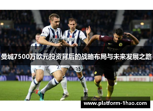 曼城7500万欧元投资背后的战略布局与未来发展之路 曼城7500万欧元投资背后的战略布局与未来发展之路