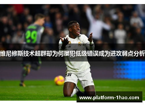 维尼修斯技术超群却为何屡犯低级错误成为进攻弱点分析 维尼修斯技术超群却为何屡犯低级错误成为进攻弱点分析