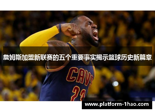 詹姆斯加盟新联赛的五个重要事实揭示篮球历史新篇章 詹姆斯加盟新联赛的五个重要事实揭示篮球历史新篇章