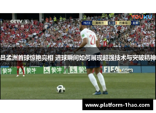 吕孟洲首球惊艳亮相 进球瞬间如何展现超强技术与突破精神