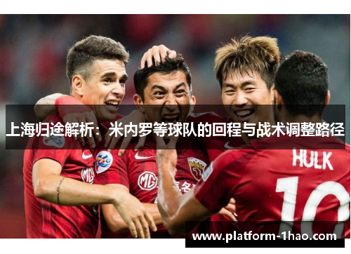 上海归途解析:米内罗等球队的回程与战术调整路径 上海归途解析:米内罗等球队的回程与战术调整路径