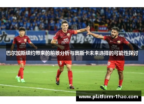 巴尔加斯续约带来的前景分析与奥斯卡未来选择的可能性探讨 巴尔加斯续约带来的前景分析与奥斯卡未来选择的可能性探讨