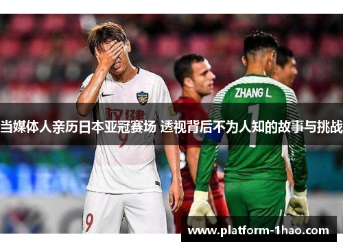 当媒体人亲历日本亚冠赛场 透视背后不为人知的故事与挑战 当媒体人亲历日本亚冠赛场 透视背后不为人知的故事与挑战