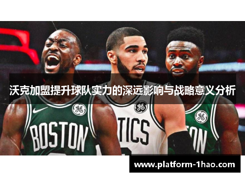 沃克加盟提升球队实力的深远影响与战略意义分析