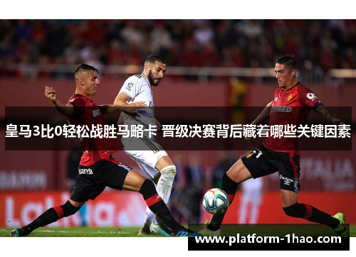 皇马3比0轻松战胜马略卡 晋级决赛背后藏着哪些关键因素 皇马3比0轻松战胜马略卡 晋级决赛背后藏着哪些关键因素