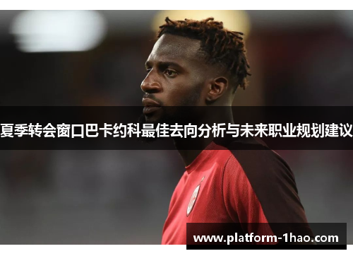 夏季转会窗口巴卡约科最佳去向分析与未来职业规划建议 夏季转会窗口巴卡约科最佳去向分析与未来职业规划建议