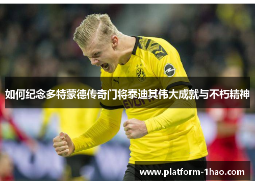 如何纪念多特蒙德传奇门将泰迪其伟大成就与不朽精神 如何纪念多特蒙德传奇门将泰迪其伟大成就与不朽精神