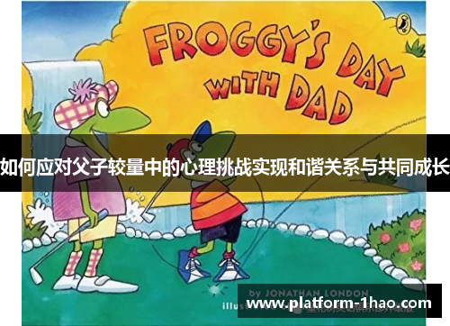 如何应对父子较量中的心理挑战实现和谐关系与共同成长 如何应对父子较量中的心理挑战实现和谐关系与共同成长