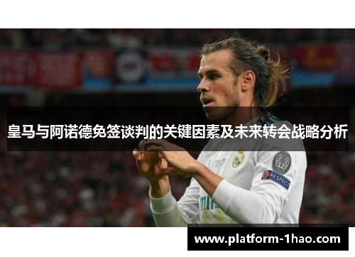 皇马与阿诺德免签谈判的关键因素及未来转会战略分析 皇马与阿诺德免签谈判的关键因素及未来转会战略分析
