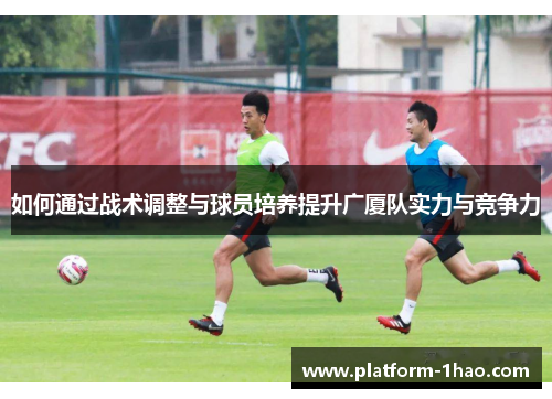 如何通过战术调整与球员培养提升广厦队实力与竞争力 如何通过战术调整与球员培养提升广厦队实力与竞争力