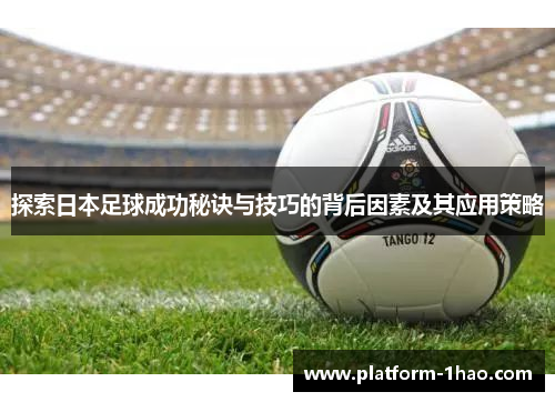探索日本足球成功秘诀与技巧的背后因素及其应用策略 探索日本足球成功秘诀与技巧的背后因素及其应用策略
