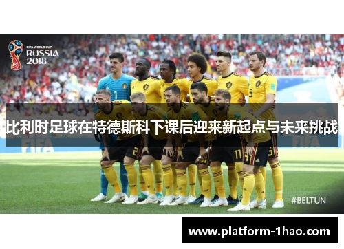 比利时足球在特德斯科下课后迎来新起点与未来挑战 比利时足球在特德斯科下课后迎来新起点与未来挑战