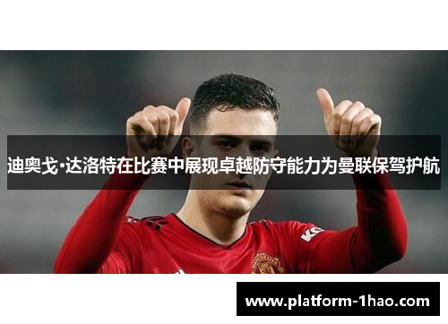 迪奥戈·达洛特在比赛中展现卓越防守能力为曼联保驾护航