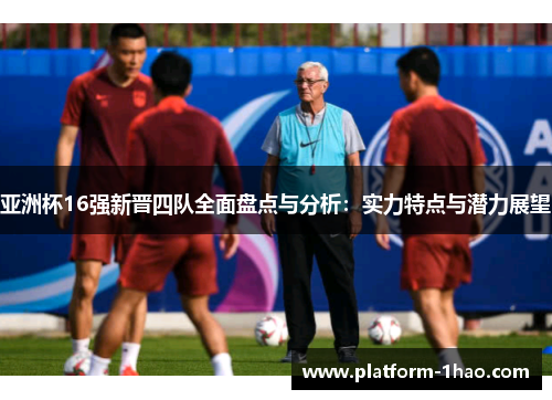 亚洲杯16强新晋四队全面盘点与分析:实力特点与潜力展望 亚洲杯16强新晋四队全面盘点与分析:实力特点与潜力展望