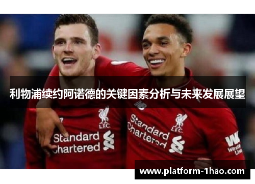 利物浦续约阿诺德的关键因素分析与未来发展展望 利物浦续约阿诺德的关键因素分析与未来发展展望