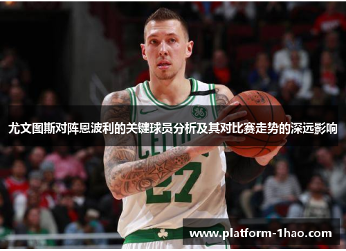 尤文图斯对阵恩波利的关键球员分析及其对比赛走势的深远影响 尤文图斯对阵恩波利的关键球员分析及其对比赛走势的深远影响