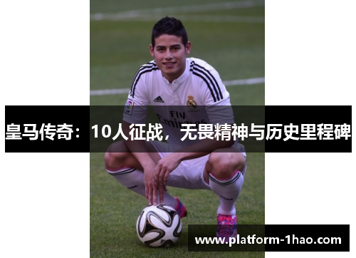 皇马传奇:10人征战,无畏精神与历史里程碑 皇马传奇:10人征战,无畏精神与历史里程碑