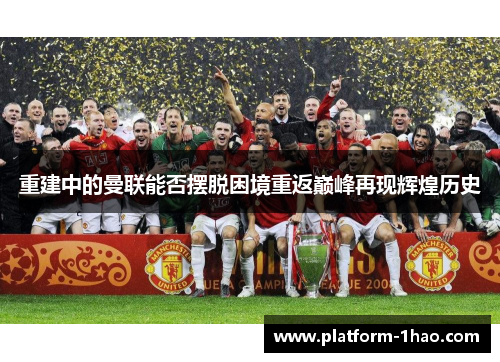 重建中的曼联能否摆脱困境重返巅峰再现辉煌历史 重建中的曼联能否摆脱困境重返巅峰再现辉煌历史