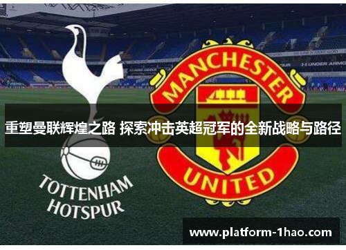 重塑曼联辉煌之路 探索冲击英超冠军的全新战略与路径