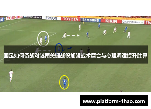 国足如何备战对越南关键战役加强战术磨合与心理调适提升胜算 国足如何备战对越南关键战役加强战术磨合与心理调适提升胜算