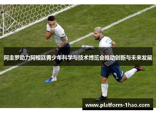 阿圭罗助力阿根廷青少年科学与技术博览会推动创新与未来发展 阿圭罗助力阿根廷青少年科学与技术博览会推动创新与未来发展