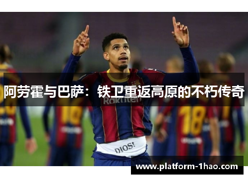 阿劳霍与巴萨:铁卫重返高原的不朽传奇 阿劳霍与巴萨:铁卫重返高原的不朽传奇