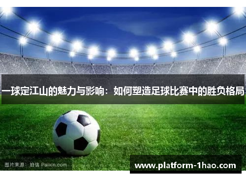 一球定江山的魅力与影响:如何塑造足球比赛中的胜负格局 一球定江山的魅力与影响:如何塑造足球比赛中的胜负格局