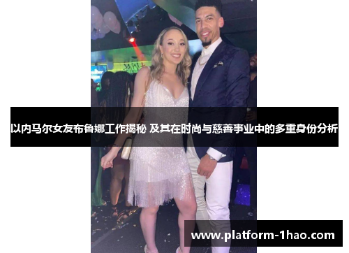 以内马尔女友布鲁娜工作揭秘 及其在时尚与慈善事业中的多重身份分析 以内马尔女友布鲁娜工作揭秘 及其在时尚与慈善事业中的多重身份分析