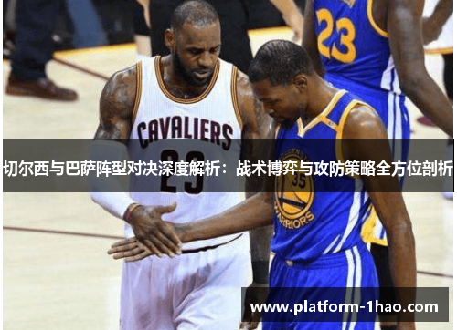 切尔西与巴萨阵型对决深度解析:战术博弈与攻防策略全方位剖析 切尔西与巴萨阵型对决深度解析:战术博弈与攻防策略全方位剖析