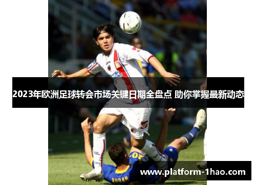 2023年欧洲足球转会市场关键日期全盘点 助你掌握最新动态 2023年欧洲足球转会市场关键日期全盘点 助你掌握最新动态
