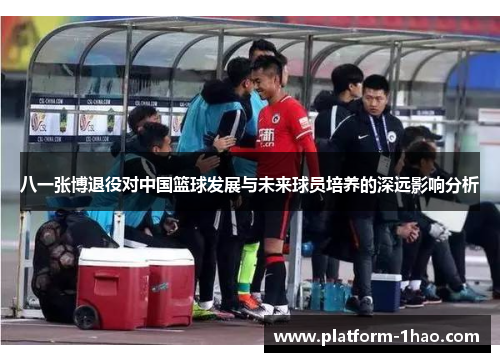 八一张博退役对中国篮球发展与未来球员培养的深远影响分析 八一张博退役对中国篮球发展与未来球员培养的深远影响分析